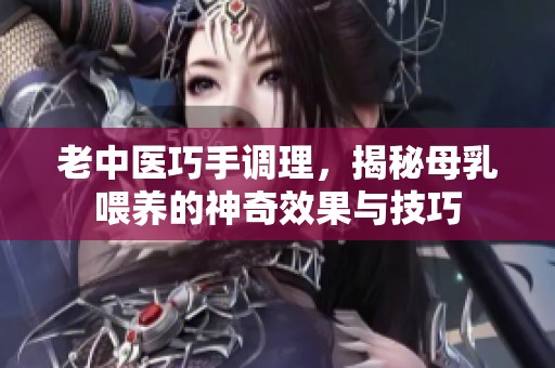 老中医巧手调理，揭秘母乳喂养的神奇效果与技巧
