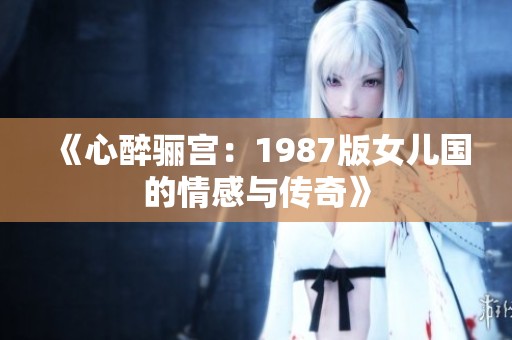 《心醉骊宫：1987版女儿国的情感与传奇》