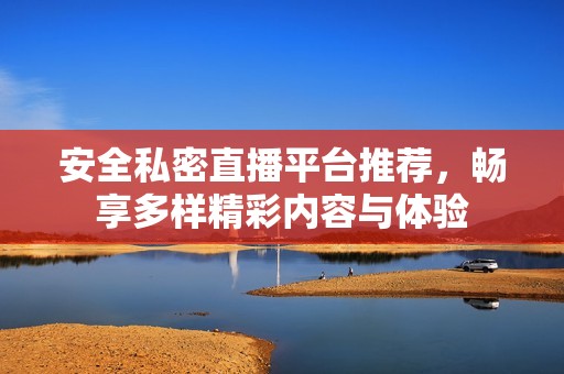 安全私密直播平台推荐，畅享多样精彩内容与体验