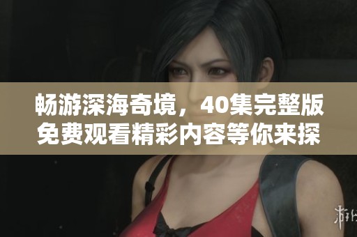 畅游深海奇境，40集完整版免费观看精彩内容等你来探索