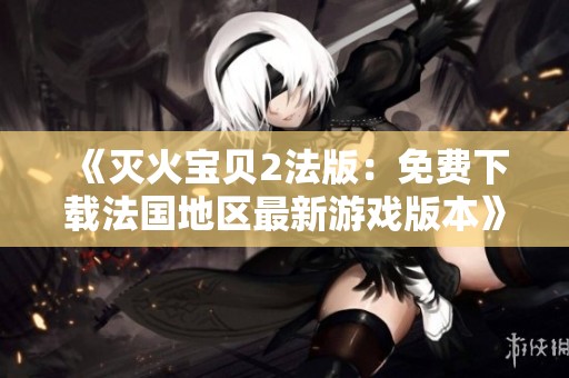 《灭火宝贝2法版：免费下载法国地区最新游戏版本》