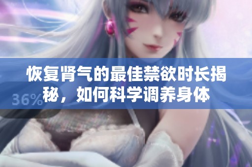 恢复肾气的最佳禁欲时长揭秘，如何科学调养身体