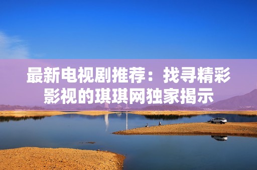 最新电视剧推荐：找寻精彩影视的琪琪网独家揭示
