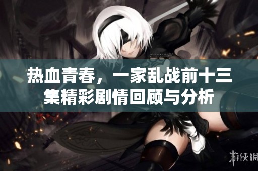 热血青春，一家乱战前十三集精彩剧情回顾与分析