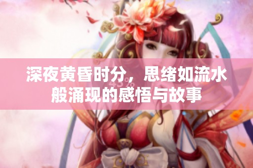 深夜黄昏时分，思绪如流水般涌现的感悟与故事