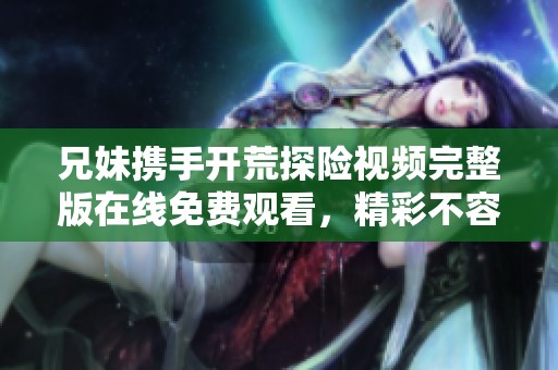 兄妹携手开荒探险视频完整版在线免费观看，精彩不容错过