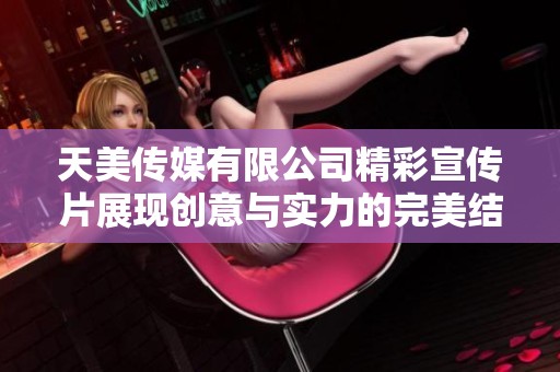 天美传媒有限公司精彩宣传片展现创意与实力的完美结合