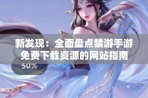 新发现：全面盘点禁游手游免费下载资源的网站指南