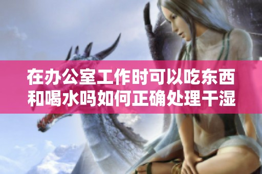 在办公室工作时可以吃东西和喝水吗如何正确处理干湿问题