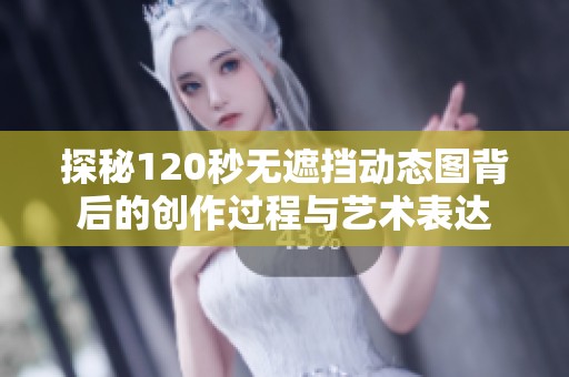 探秘120秒无遮挡动态图背后的创作过程与艺术表达
