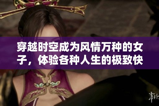 穿越时空成为风情万种的女子，体验各种人生的极致快乐
