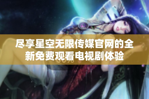 尽享星空无限传媒官网的全新免费观看电视剧体验