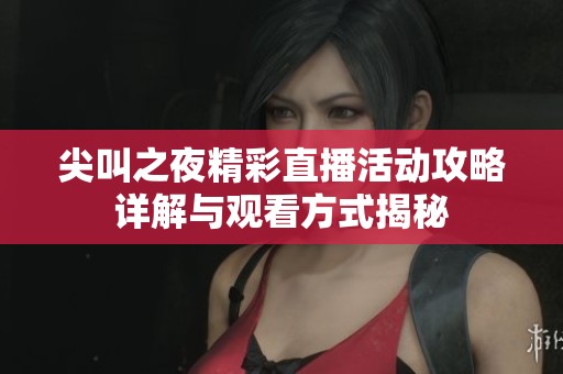 尖叫之夜精彩直播活动攻略详解与观看方式揭秘