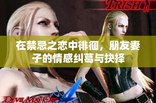 在禁忌之恋中徘徊，朋友妻子的情感纠葛与抉择