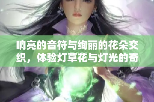 响亮的音符与绚丽的花朵交织，体验灯草花与灯光的奇妙世界