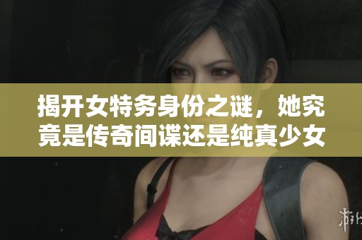揭开女特务身份之谜，她究竟是传奇间谍还是纯真少女