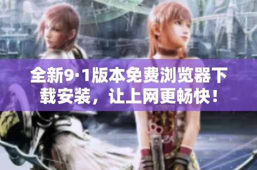 全新9·1版本免费浏览器下载安装，让上网更畅快！