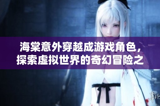 海棠意外穿越成游戏角色，探索虚拟世界的奇幻冒险之旅