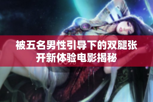 被五名男性引导下的双腿张开新体验电影揭秘