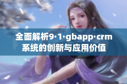 全面解析9·1·gbapp·crm系统的创新与应用价值