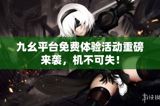 九幺平台免费体验活动重磅来袭，机不可失！