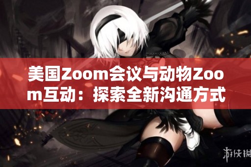 美国Zoom会议与动物Zoom互动：探索全新沟通方式