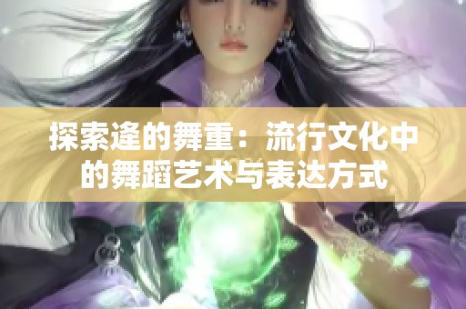 探索逄的舞重：流行文化中的舞蹈艺术与表达方式