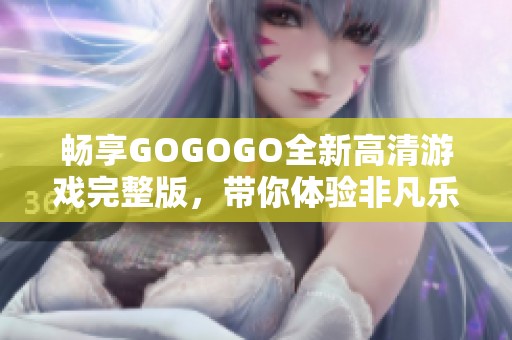 畅享GOGOGO全新高清游戏完整版，带你体验非凡乐趣