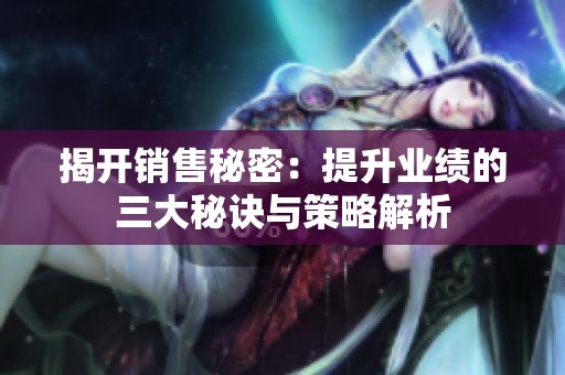 揭开销售秘密：提升业绩的三大秘诀与策略解析