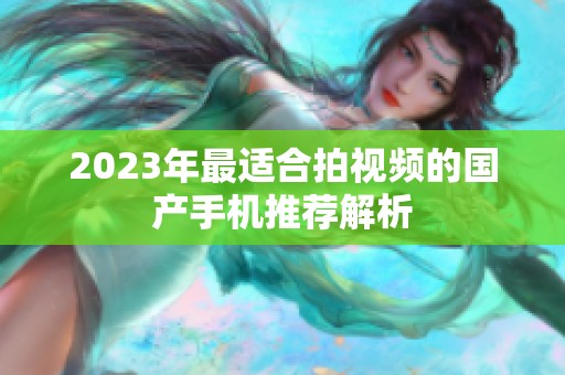 2023年最适合拍视频的国产手机推荐解析