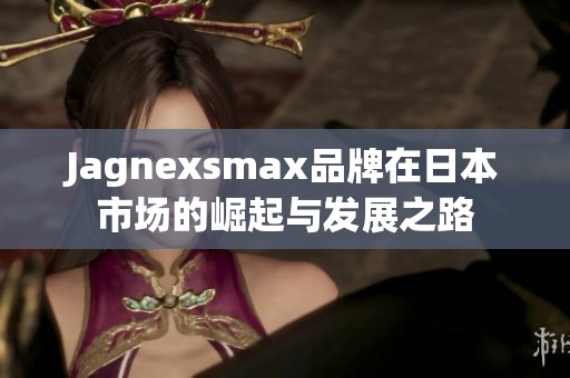Jagnexsmax品牌在日本市场的崛起与发展之路