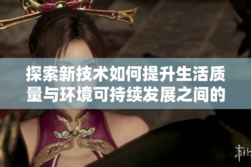 探索新技术如何提升生活质量与环境可持续发展之间的平衡