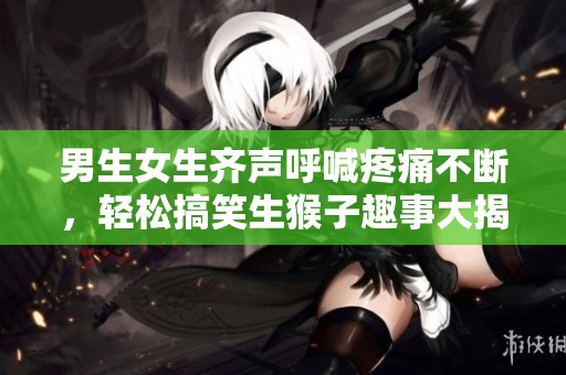 男生女生齐声呼喊疼痛不断，轻松搞笑生猴子趣事大揭秘