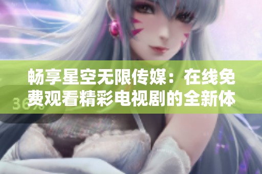 畅享星空无限传媒：在线免费观看精彩电视剧的全新体验