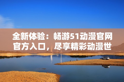 全新体验：畅游51动漫官网官方入口，尽享精彩动漫世界！
