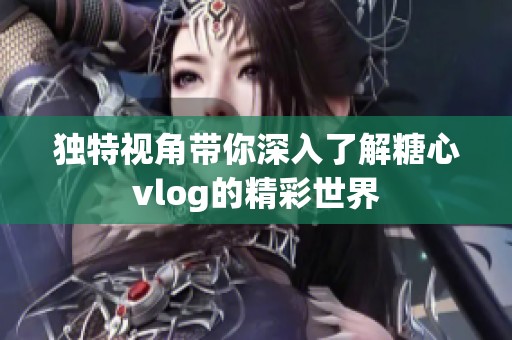 独特视角带你深入了解糖心vlog的精彩世界