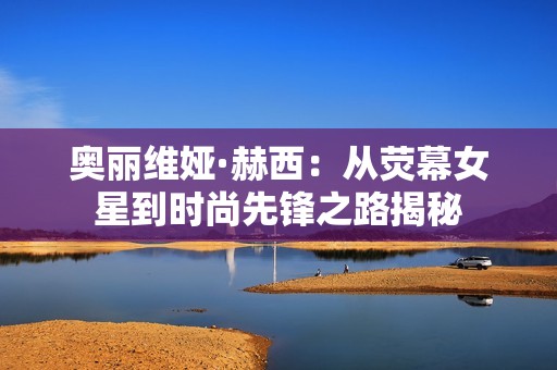 奥丽维娅·赫西：从荧幕女星到时尚先锋之路揭秘