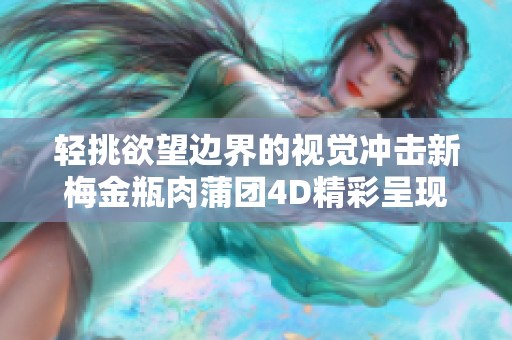 轻挑欲望边界的视觉冲击新梅金瓶肉蒲团4D精彩呈现