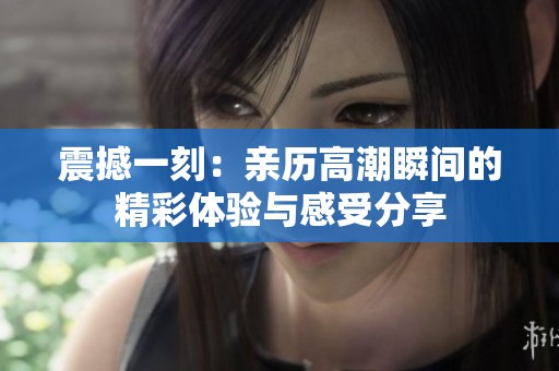 震撼一刻：亲历高潮瞬间的精彩体验与感受分享