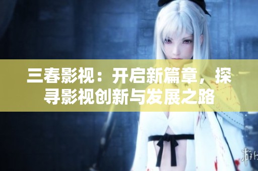 三春影视：开启新篇章，探寻影视创新与发展之路