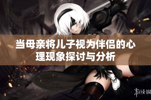 当母亲将儿子视为伴侣的心理现象探讨与分析