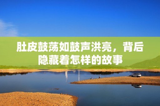 肚皮鼓荡如鼓声洪亮，背后隐藏着怎样的故事