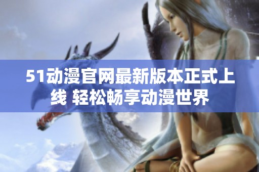 51动漫官网最新版本正式上线 轻松畅享动漫世界
