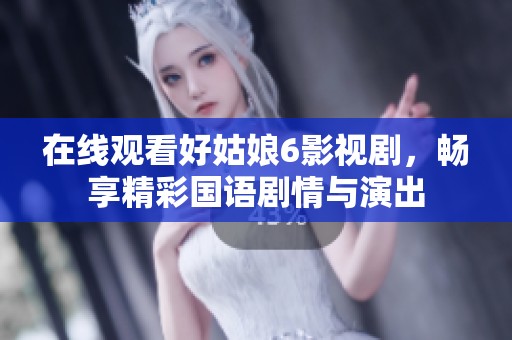 在线观看好姑娘6影视剧，畅享精彩国语剧情与演出