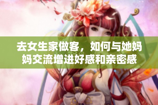 去女生家做客，如何与她妈妈交流增进好感和亲密感