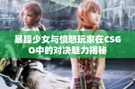 暴躁少女与愤怒玩家在CSGO中的对决魅力揭秘