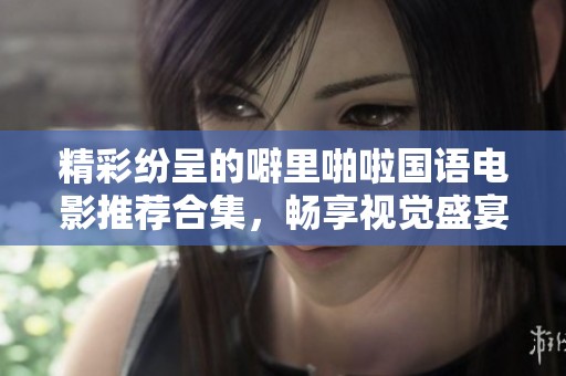 精彩纷呈的噼里啪啦国语电影推荐合集，畅享视觉盛宴