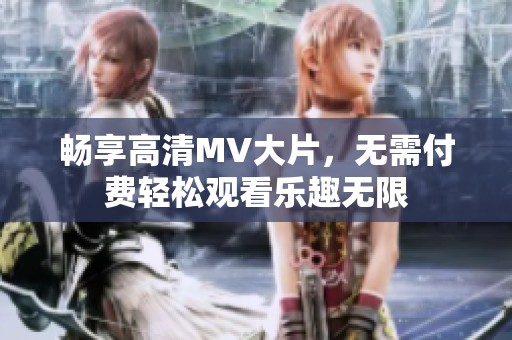 畅享高清MV大片，无需付费轻松观看乐趣无限