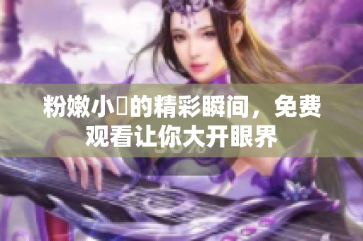 粉嫩小泬的精彩瞬间，免费观看让你大开眼界