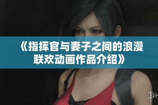 《指挥官与妻子之间的浪漫联欢动画作品介绍》